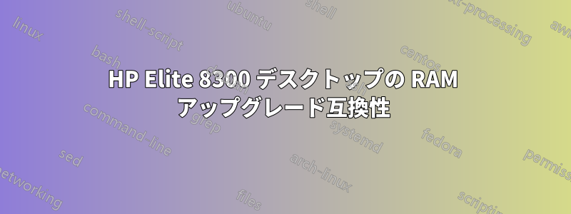 HP Elite 8300 デスクトップの RAM アップグレード互換性