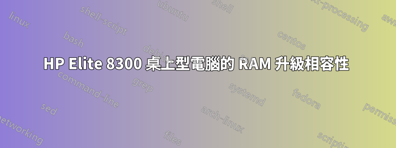 HP Elite 8300 桌上型電腦的 RAM 升級相容性