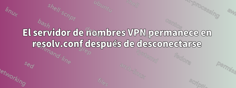 El servidor de nombres VPN permanece en resolv.conf después de desconectarse