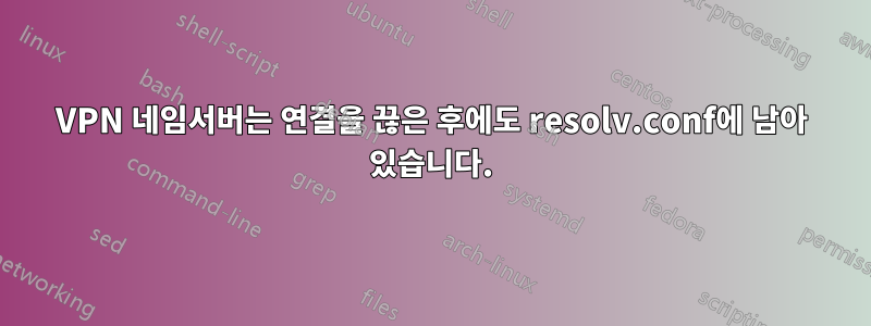 VPN 네임서버는 연결을 끊은 후에도 resolv.conf에 남아 있습니다.