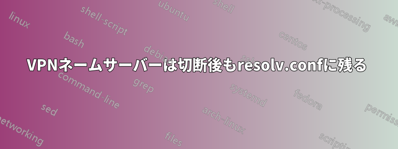 VPNネームサーバーは切断後もresolv.confに残る