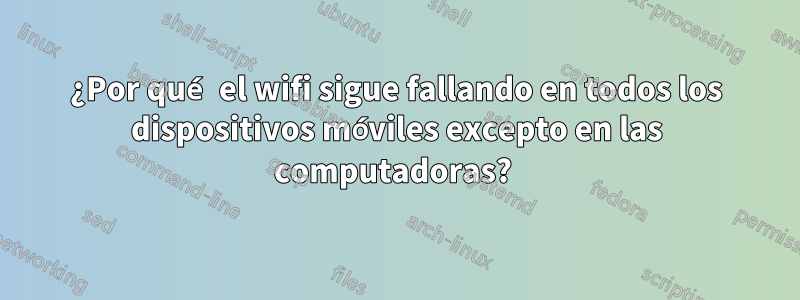 ¿Por qué el wifi sigue fallando en todos los dispositivos móviles excepto en las computadoras? 