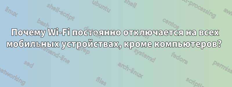 Почему Wi-Fi постоянно отключается на всех мобильных устройствах, кроме компьютеров? 