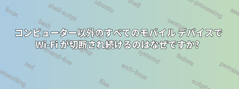 コンピューター以外のすべてのモバイル デバイスで Wi-Fi が切断され続けるのはなぜですか? 