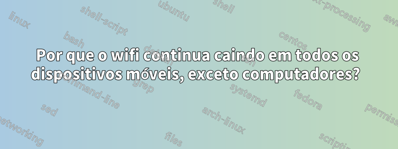 Por que o wifi continua caindo em todos os dispositivos móveis, exceto computadores? 