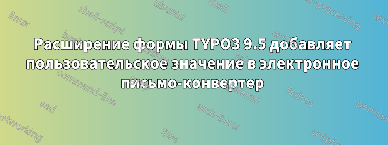 Расширение формы TYPO3 9.5 добавляет пользовательское значение в электронное письмо-конвертер