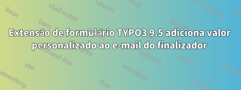 Extensão de formulário TYPO3 9.5 adiciona valor personalizado ao e-mail do finalizador