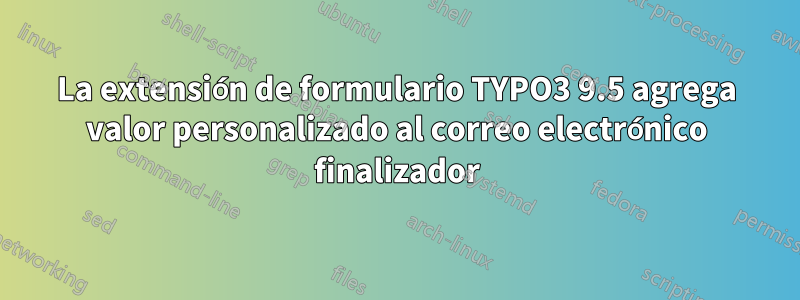 La extensión de formulario TYPO3 9.5 agrega valor personalizado al correo electrónico finalizador