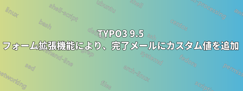 TYPO3 9.5 フォーム拡張機能により、完了メールにカスタム値を追加