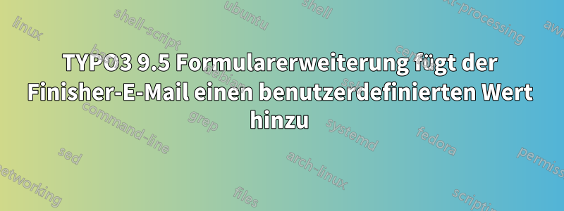 TYPO3 9.5 Formularerweiterung fügt der Finisher-E-Mail einen benutzerdefinierten Wert hinzu