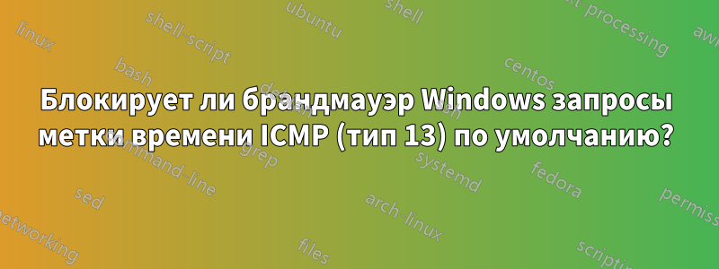 Блокирует ли брандмауэр Windows запросы метки времени ICMP (тип 13) по умолчанию?