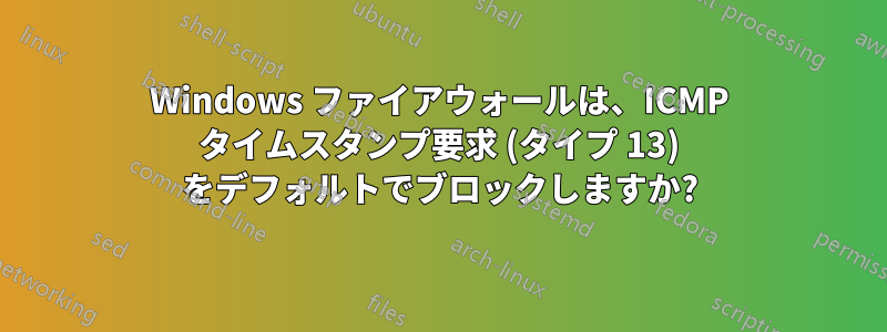 Windows ファイアウォールは、ICMP タイムスタンプ要求 (タイプ 13) をデフォルトでブロックしますか?