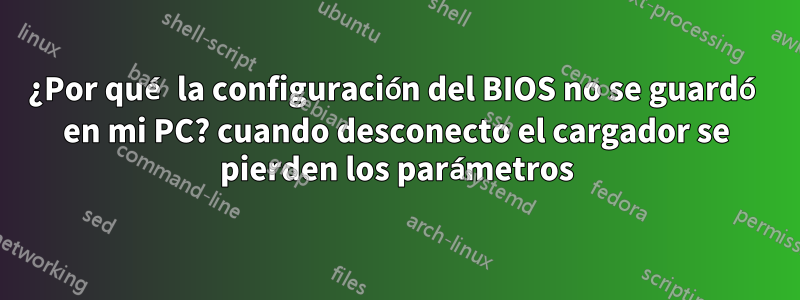 ¿Por qué la configuración del BIOS no se guardó en mi PC? cuando desconecto el cargador se pierden los parámetros