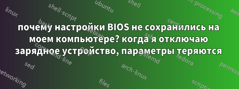 почему настройки BIOS не сохранились на моем компьютере? когда я отключаю зарядное устройство, параметры теряются