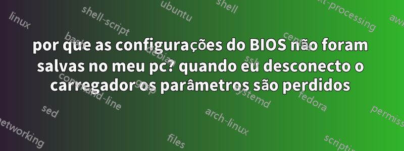 por que as configurações do BIOS não foram salvas no meu pc? quando eu desconecto o carregador os parâmetros são perdidos