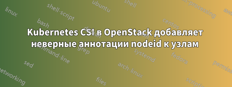 Kubernetes CSI в OpenStack добавляет неверные аннотации nodeid к узлам