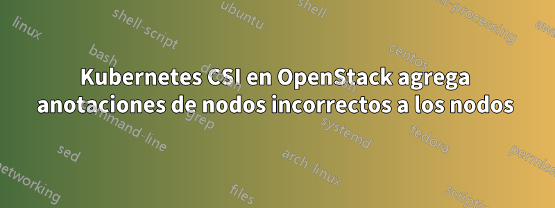 Kubernetes CSI en OpenStack agrega anotaciones de nodos incorrectos a los nodos