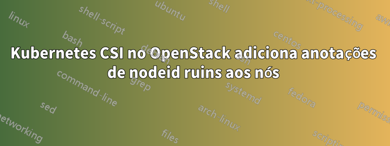 Kubernetes CSI no OpenStack adiciona anotações de nodeid ruins aos nós