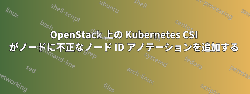 OpenStack 上の Kubernetes CSI がノードに不正なノード ID アノテーションを追加する