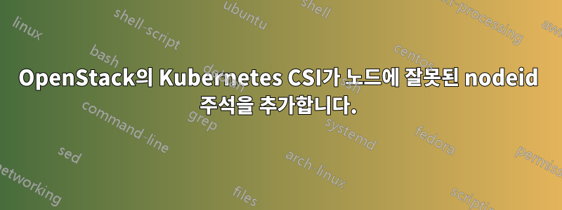 OpenStack의 Kubernetes CSI가 노드에 잘못된 nodeid 주석을 추가합니다.