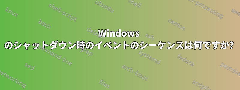 Windows のシャットダウン時のイベントのシーケンスは何ですか?