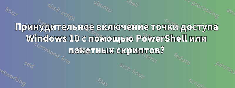 Принудительное включение точки доступа Windows 10 с помощью PowerShell или пакетных скриптов?