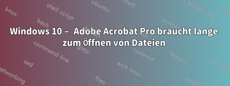 Windows 10 – Adobe Acrobat Pro braucht lange zum Öffnen von Dateien