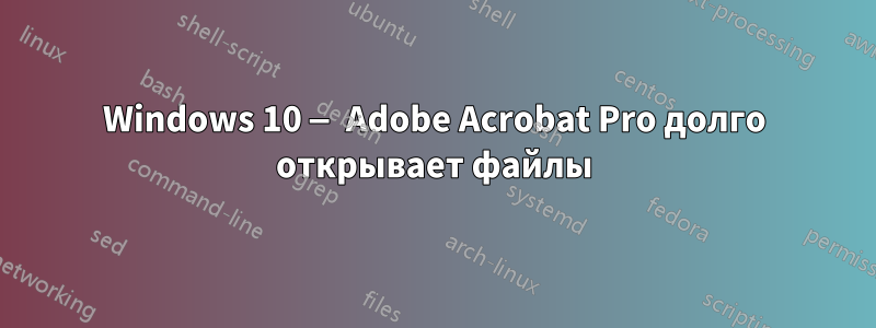 Windows 10 — Adobe Acrobat Pro долго открывает файлы