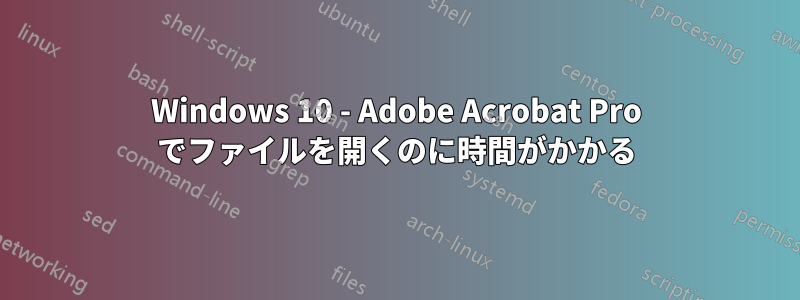 Windows 10 - Adob​​e Acrobat Pro でファイルを開くのに時間がかかる