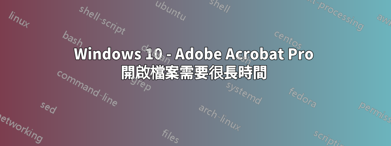 Windows 10 - Adob​​e Acrobat Pro 開啟檔案需要很長時間