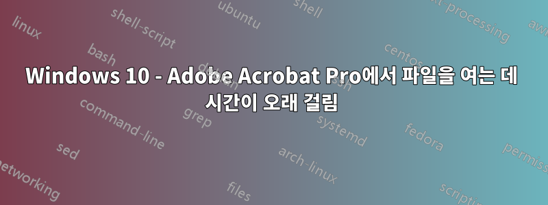 Windows 10 - Adobe Acrobat Pro에서 파일을 여는 데 시간이 오래 걸림