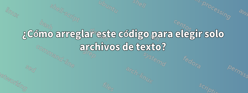 ¿Cómo arreglar este código para elegir solo archivos de texto?