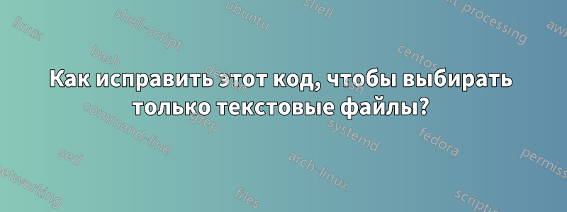 Как исправить этот код, чтобы выбирать только текстовые файлы?