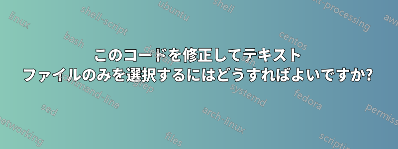 このコードを修正してテキスト ファイルのみを選択するにはどうすればよいですか?