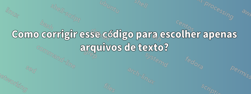 Como corrigir esse código para escolher apenas arquivos de texto?