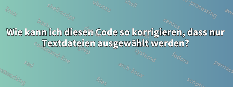 Wie kann ich diesen Code so korrigieren, dass nur Textdateien ausgewählt werden?