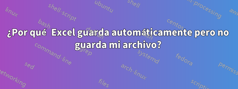 ¿Por qué Excel guarda automáticamente pero no guarda mi archivo?