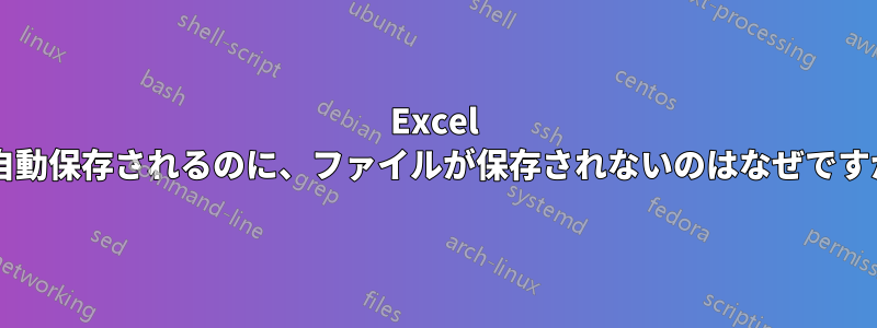 Excel は自動保存されるのに、ファイルが保存されないのはなぜですか?