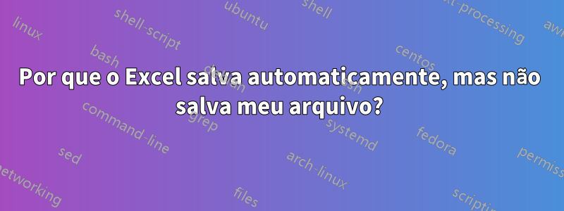 Por que o Excel salva automaticamente, mas não salva meu arquivo?