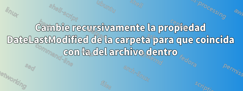 Cambie recursivamente la propiedad DateLastModified de la carpeta para que coincida con la del archivo dentro