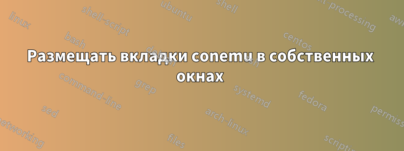 Размещать вкладки conemu в собственных окнах