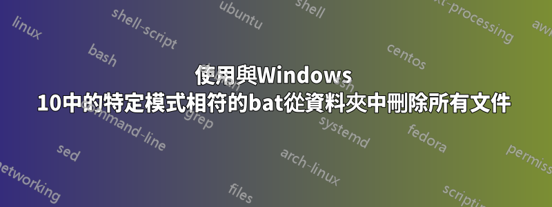 使用與Windows 10中的特定模式相符的bat從資料夾中刪除所有文件