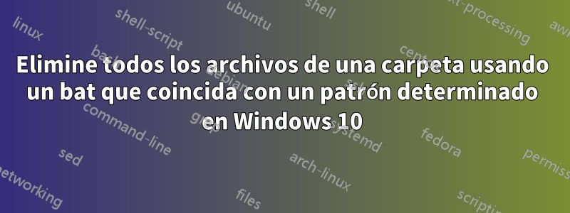 Elimine todos los archivos de una carpeta usando un bat que coincida con un patrón determinado en Windows 10