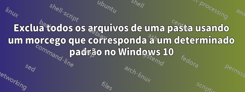 Exclua todos os arquivos de uma pasta usando um morcego que corresponda a um determinado padrão no Windows 10