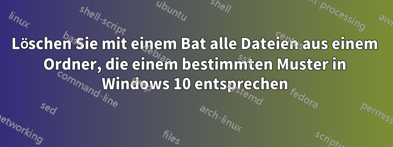 Löschen Sie mit einem Bat alle Dateien aus einem Ordner, die einem bestimmten Muster in Windows 10 entsprechen