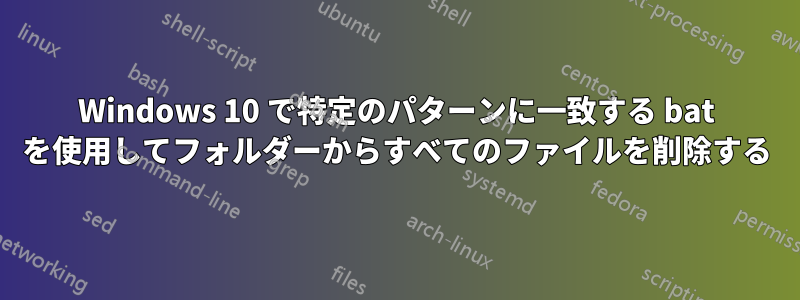 Windows 10 で特定のパターンに一致する bat を使用してフォルダーからすべてのファイルを削除する