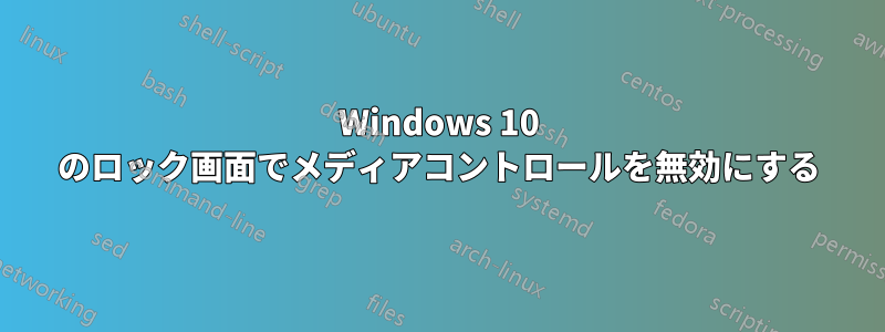 Windows 10 のロック画面でメディアコントロールを無効にする