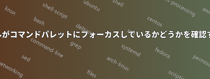 カーソルがコマンドパレットにフォーカスしているかどうかを確認する方法