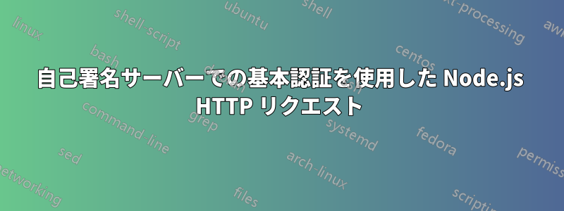 自己署名サーバーでの基本認証を使用した Node.js HTTP リクエスト