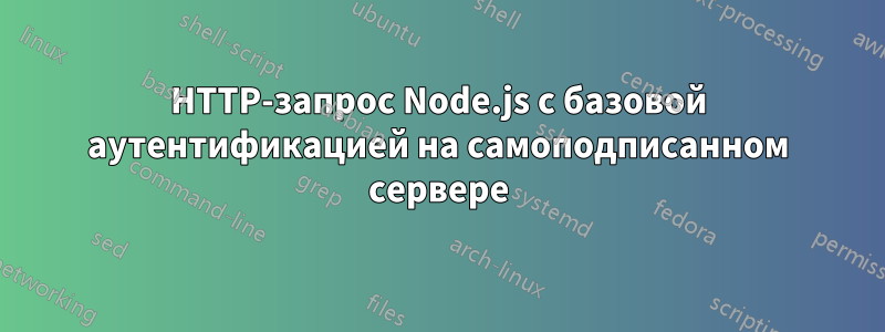 HTTP-запрос Node.js с базовой аутентификацией на самоподписанном сервере